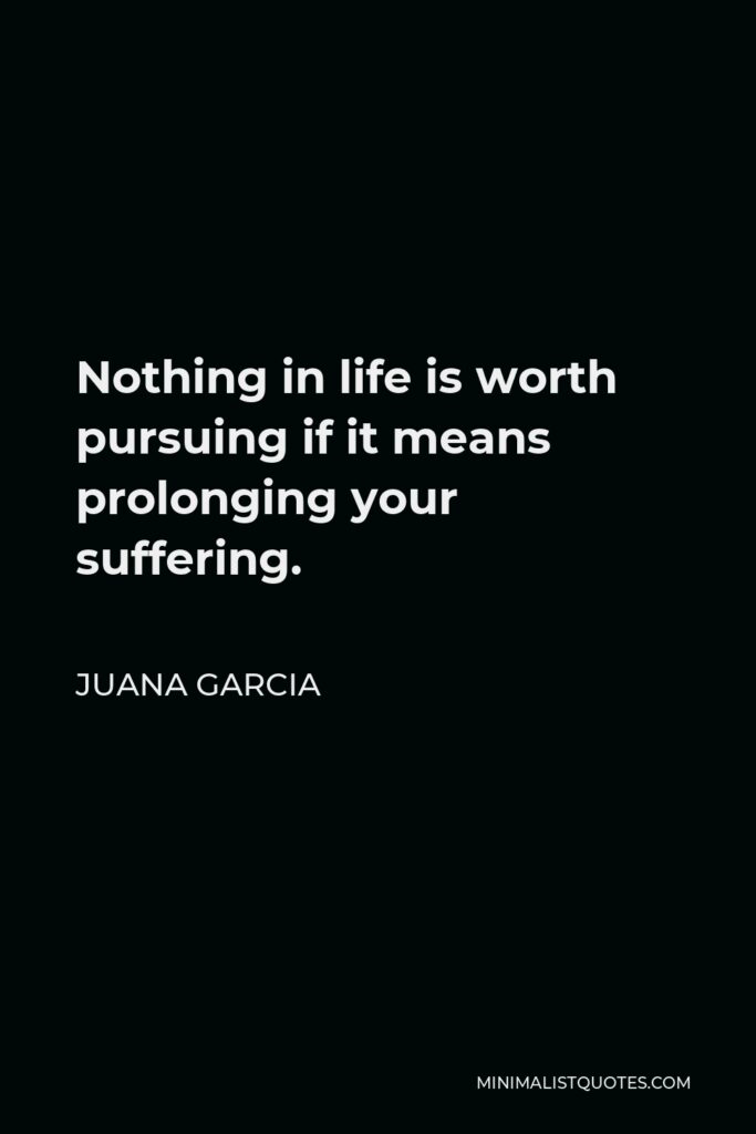 Juana Garcia Quote - Nothing in life is worth pursuing if it means prolonging your suffering.