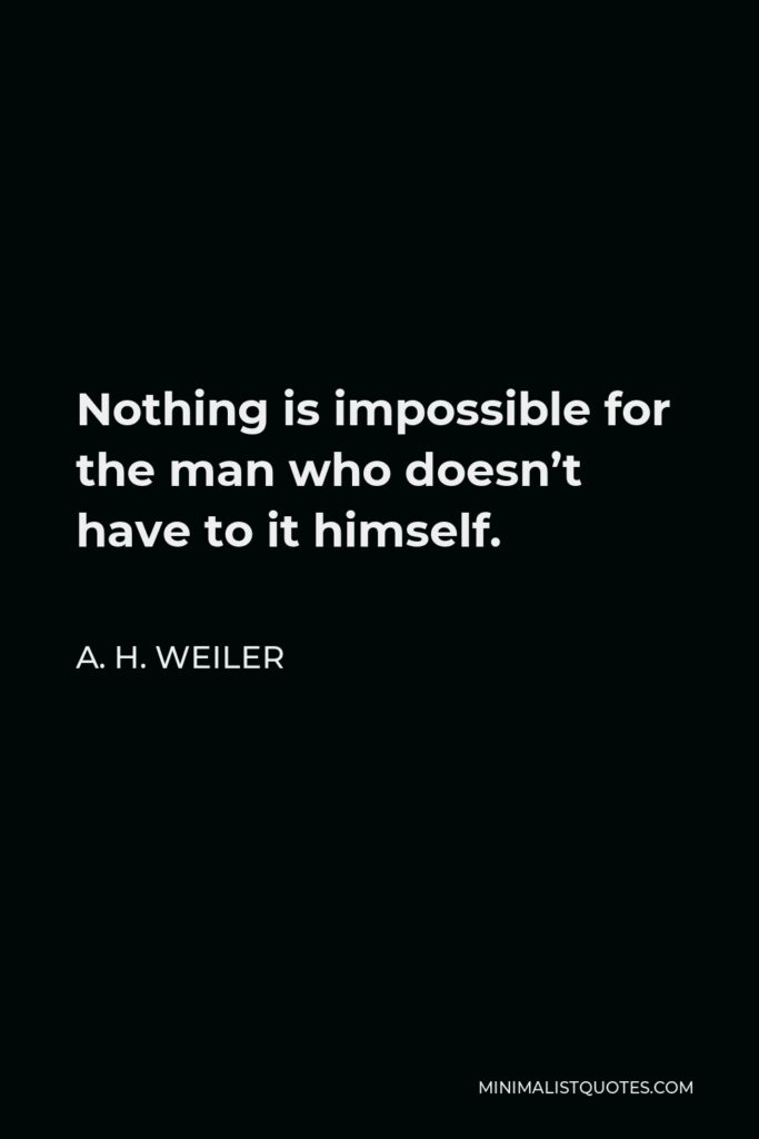 A. H. Weiler Quote - Nothing is impossible for the man who doesn’t have to it himself.