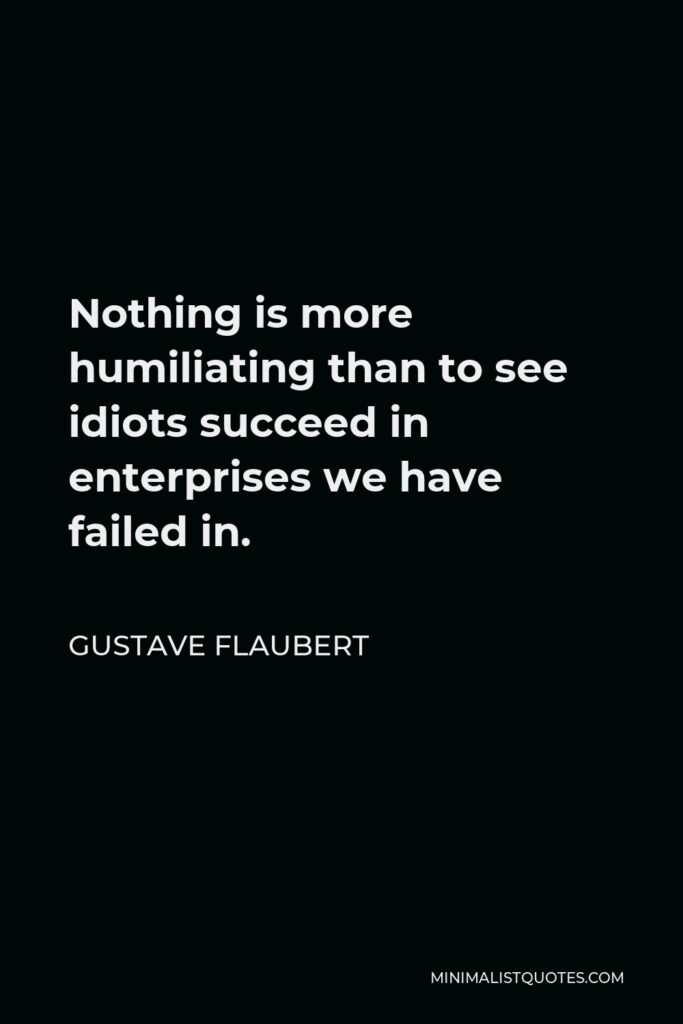 Gustave Flaubert Quote - Nothing is more humiliating than to see idiots succeed in enterprises we have failed in.