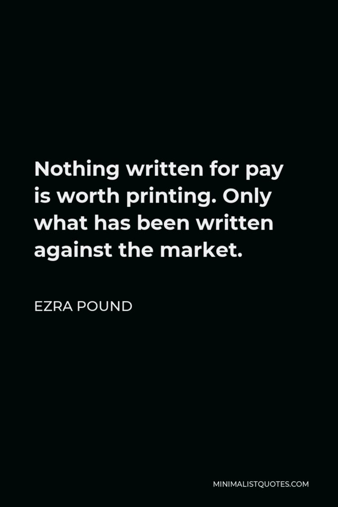 Ezra Pound Quote - Nothing written for pay is worth printing. Only what has been written against the market.
