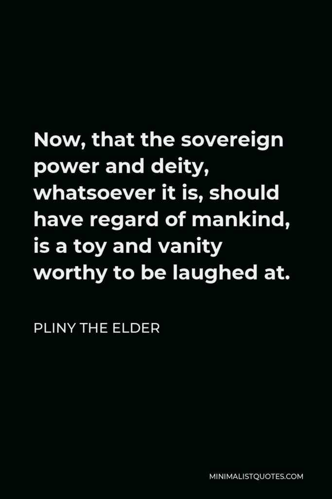 Pliny the Elder Quote - Now, that the sovereign power and deity, whatsoever it is, should have regard of mankind, is a toy and vanity worthy to be laughed at.