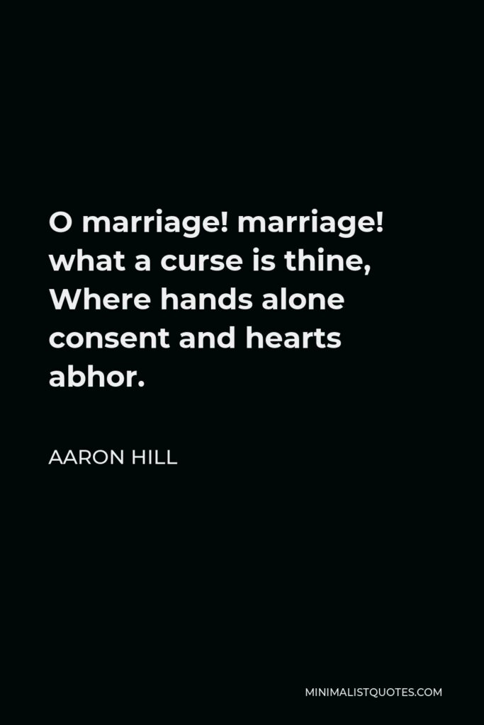 Aaron Hill Quote - O marriage! marriage! what a curse is thine, Where hands alone consent and hearts abhor.