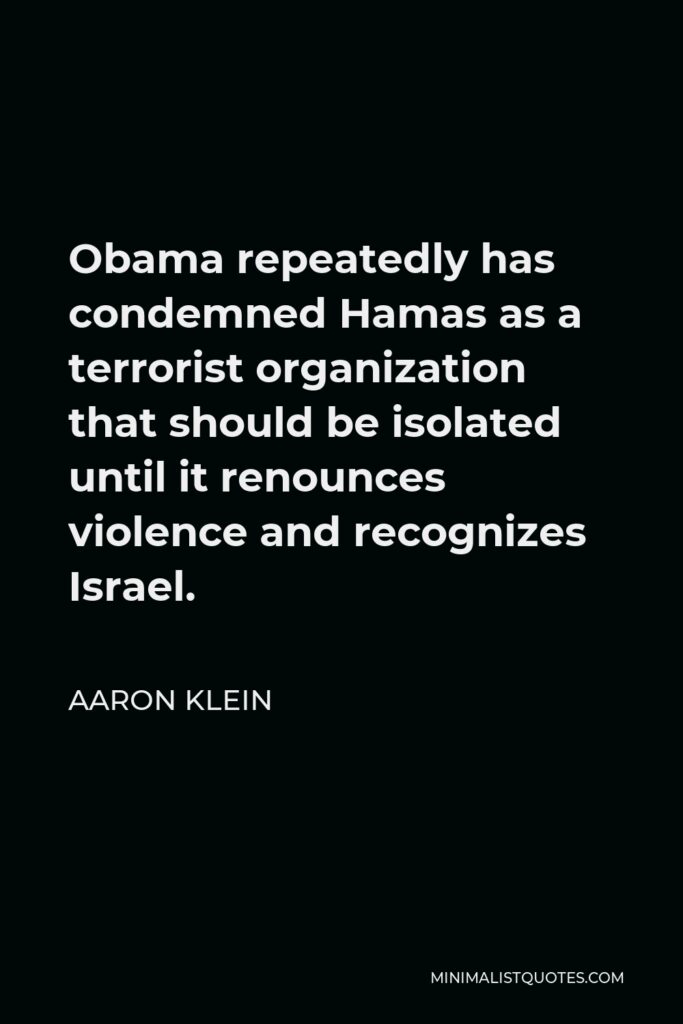 Aaron Klein Quote - Obama repeatedly has condemned Hamas as a terrorist organization that should be isolated until it renounces violence and recognizes Israel.