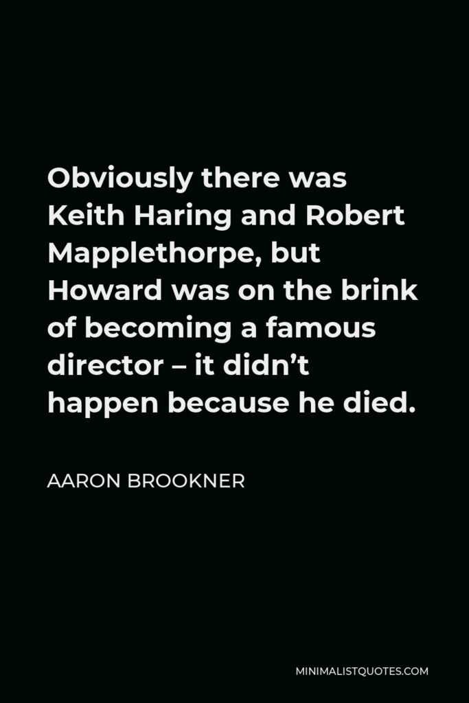 Aaron Brookner Quote - Obviously there was Keith Haring and Robert Mapplethorpe, but Howard was on the brink of becoming a famous director – it didn’t happen because he died.