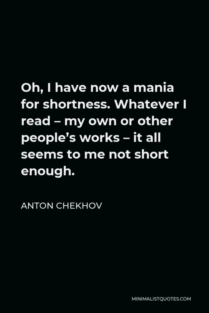 Anton Chekhov Quote - Oh, I have now a mania for shortness. Whatever I read – my own or other people’s works – it all seems to me not short enough.