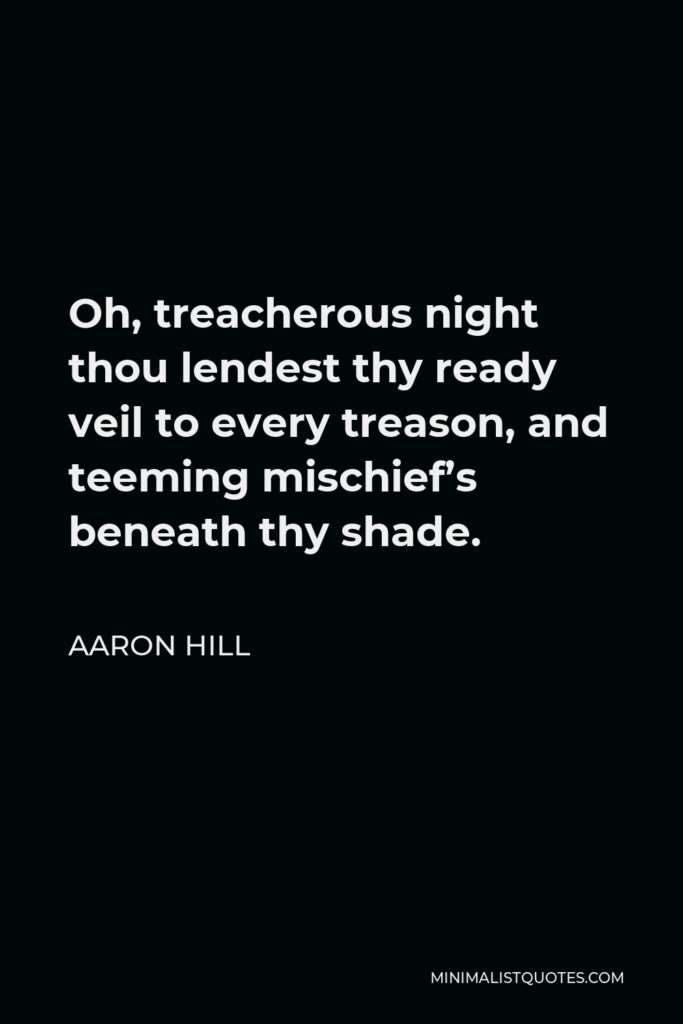 Aaron Hill Quote - Oh, treacherous night thou lendest thy ready veil to every treason, and teeming mischief’s beneath thy shade.