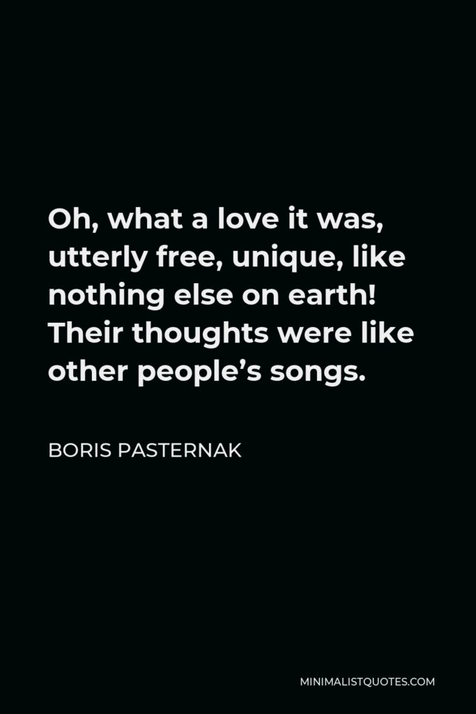 Boris Pasternak Quote - Oh, what a love it was, utterly free, unique, like nothing else on earth! Their thoughts were like other people’s songs.