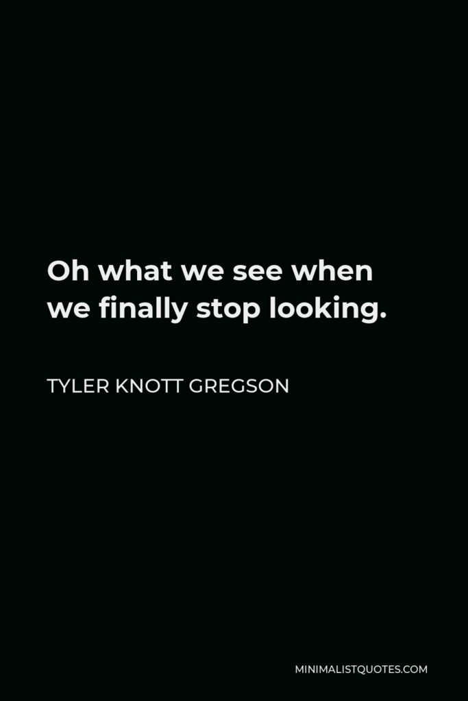 Tyler Knott Gregson Quote - Oh what we see when we finally stop looking.