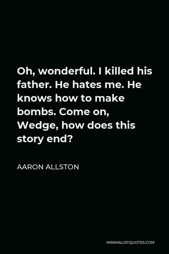 Aaron Allston Quote - Oh, wonderful. I killed his father. He hates me. He knows how to make bombs. Come on, Wedge, how does this story end?