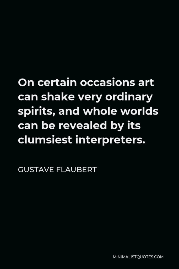 Gustave Flaubert Quote - On certain occasions art can shake very ordinary spirits, and whole worlds can be revealed by its clumsiest interpreters.