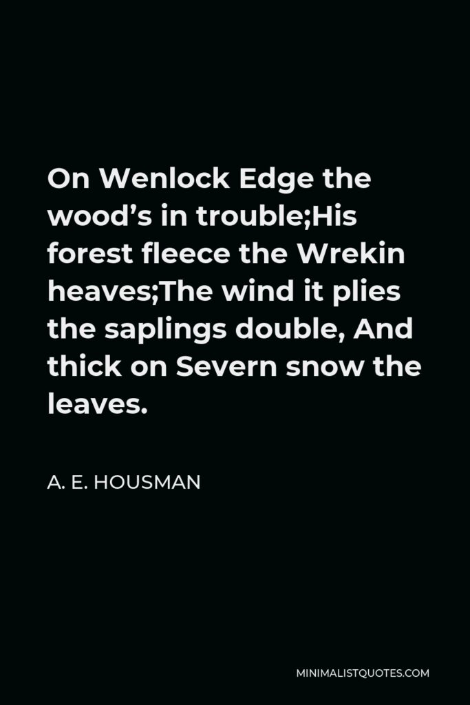 A. E. Housman Quote - On Wenlock Edge the wood’s in trouble;His forest fleece the Wrekin heaves;The wind it plies the saplings double, And thick on Severn snow the leaves.