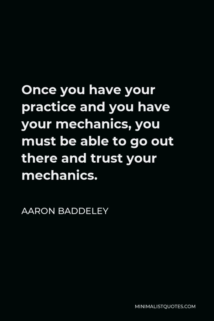 Aaron Baddeley Quote - Once you have your practice and you have your mechanics, you must be able to go out there and trust your mechanics.