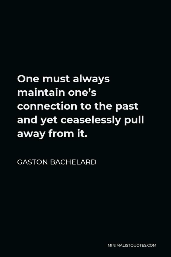 Gaston Bachelard Quote - One must always maintain one’s connection to the past and yet ceaselessly pull away from it.