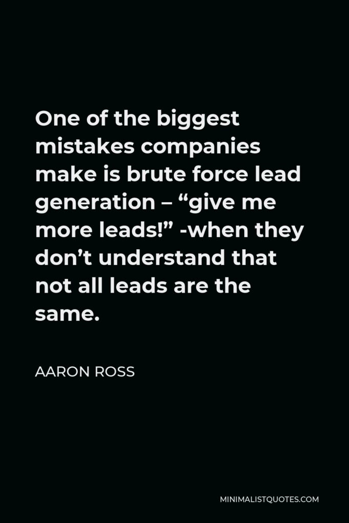 Aaron Ross Quote - One of the biggest mistakes companies make is brute force lead generation – “give me more leads!” -when they don’t understand that not all leads are the same.
