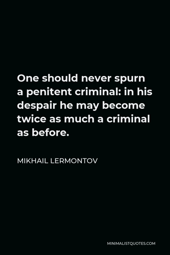 Mikhail Lermontov Quote - One should never spurn a penitent criminal: in his despair he may become twice as much a criminal as before.