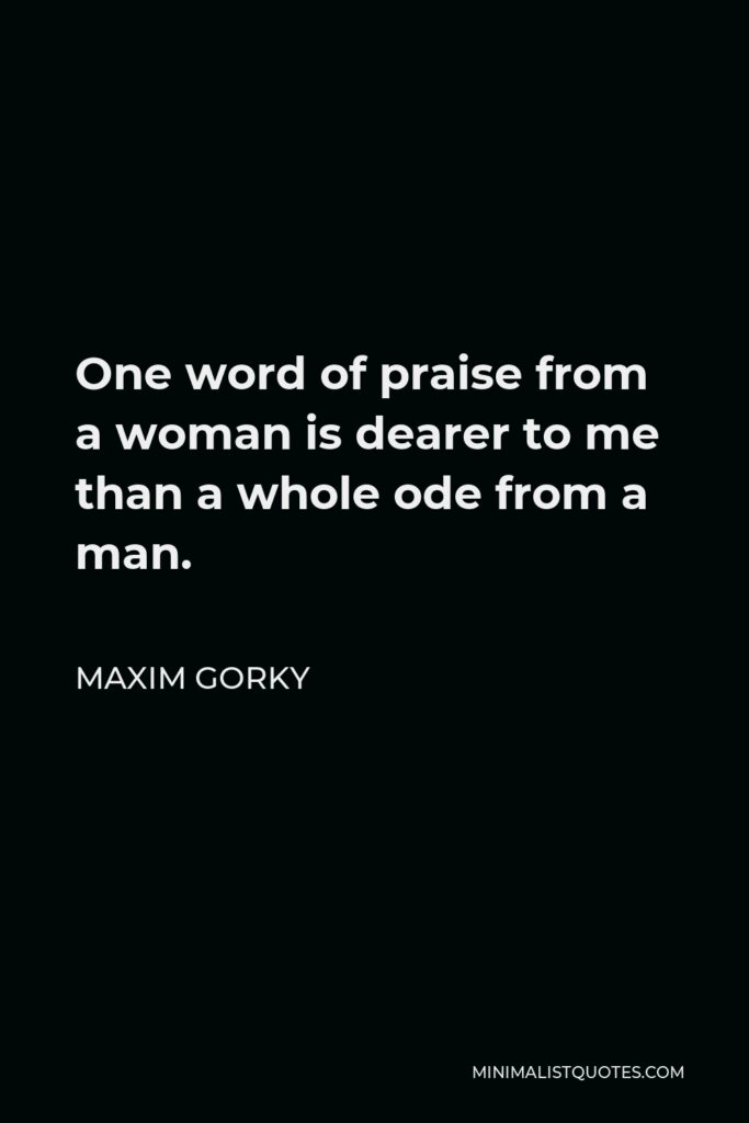 Maxim Gorky Quote - One word of praise from a woman is dearer to me than a whole ode from a man.