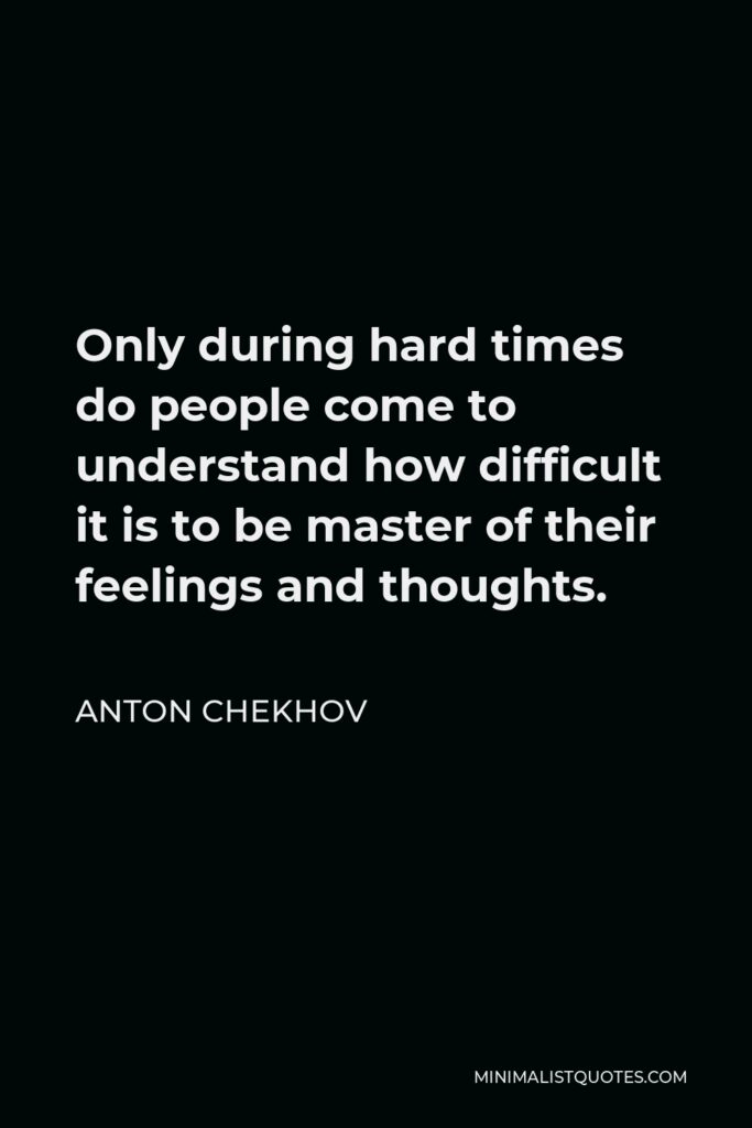 Anton Chekhov Quote - Only during hard times do people come to understand how difficult it is to be master of their feelings and thoughts.