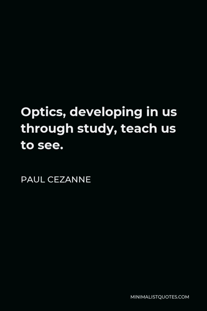 Paul Cezanne Quote - Optics, developing in us through study, teach us to see.