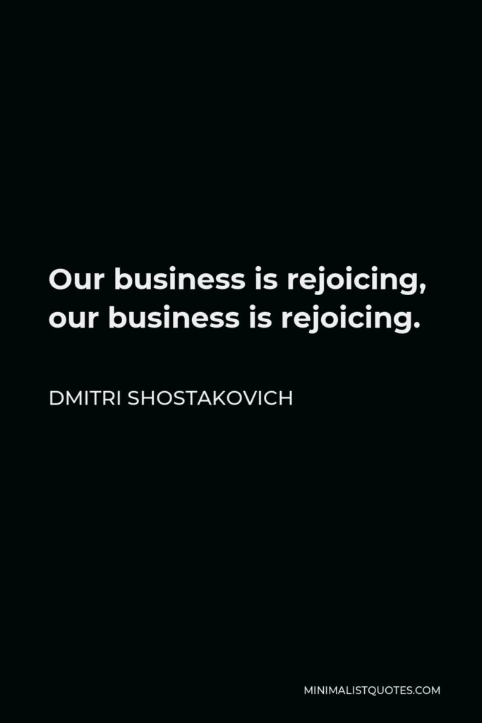 Dmitri Shostakovich Quote - Our business is rejoicing, our business is rejoicing.