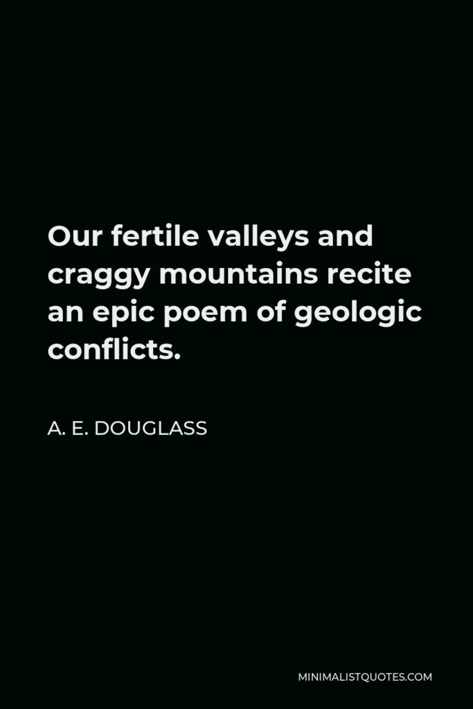 A. E. Douglass Quote - Our fertile valleys and craggy mountains recite an epic poem of geologic conflicts.