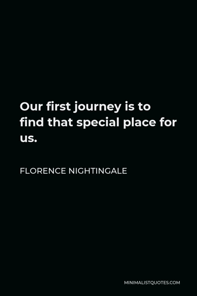 Florence Nightingale Quote - Our first journey is to find that special place for us.