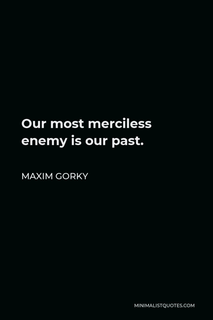 Maxim Gorky Quote - Our most merciless enemy is our past.