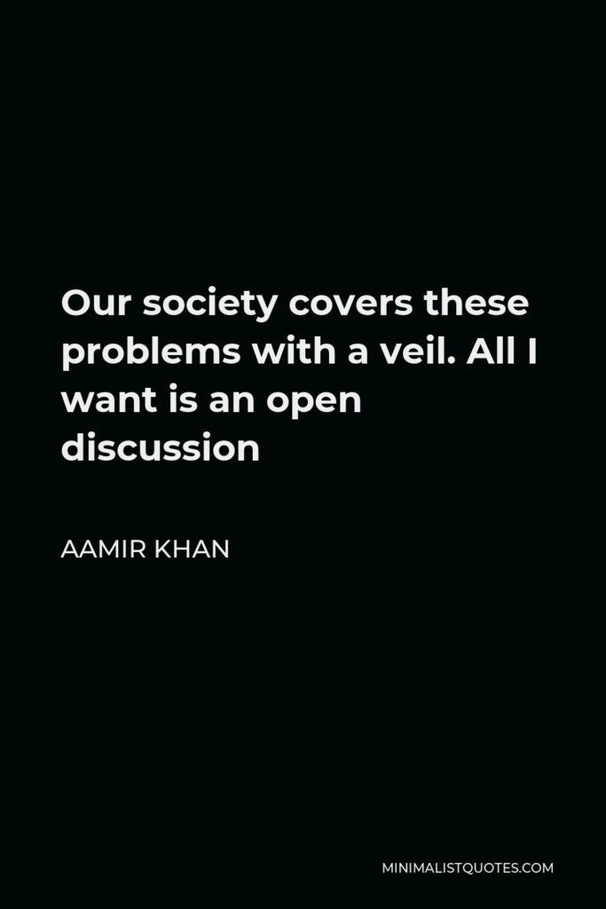 Aamir Khan Quote - Our society covers these problems with a veil. All I want is an open discussion