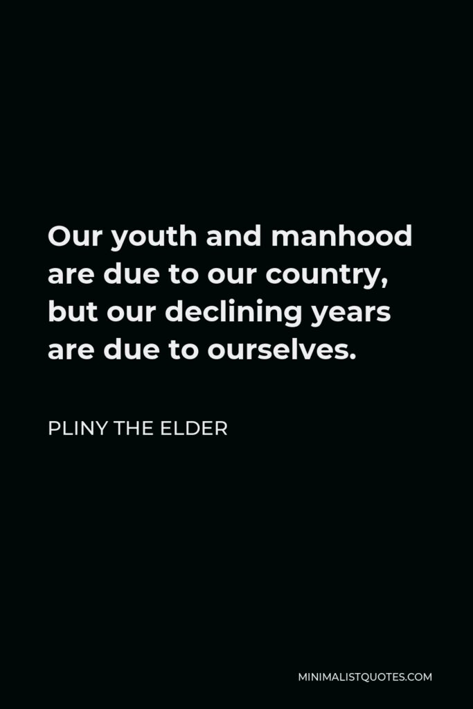 Pliny the Elder Quote - Our youth and manhood are due to our country, but our declining years are due to ourselves.