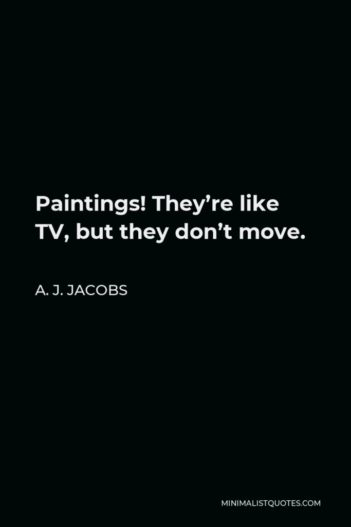 A. J. Jacobs Quote - Paintings! They’re like TV, but they don’t move.