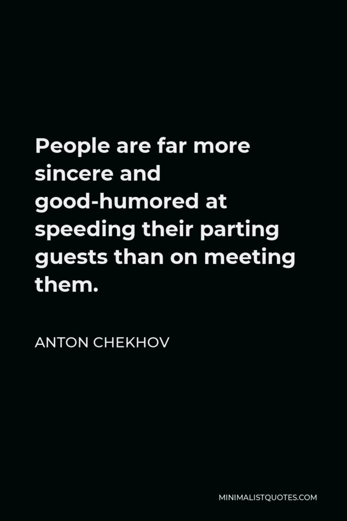 Anton Chekhov Quote - People are far more sincere and good-humored at speeding their parting guests than on meeting them.