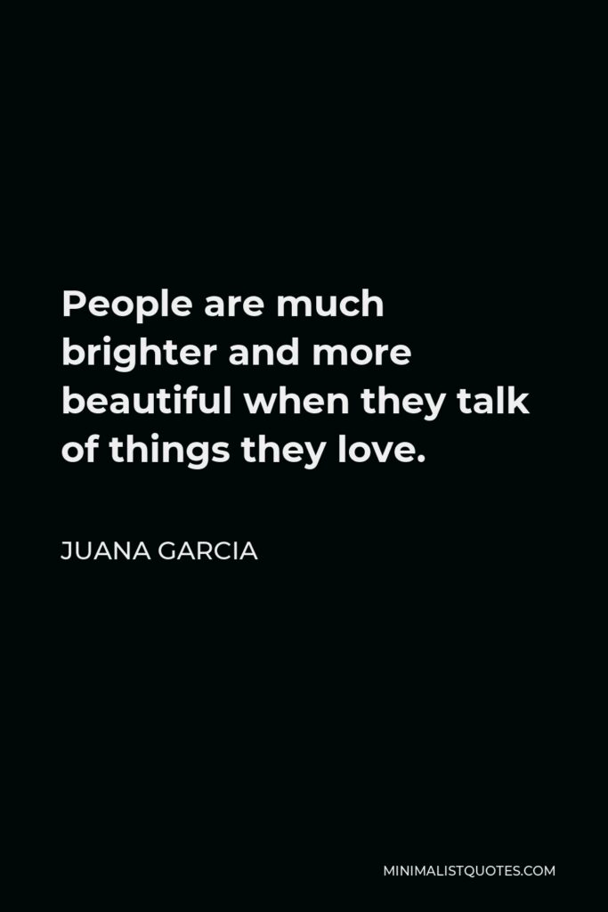 Juana Garcia Quote - People are much brighter and more beautiful when they talk of things they love.