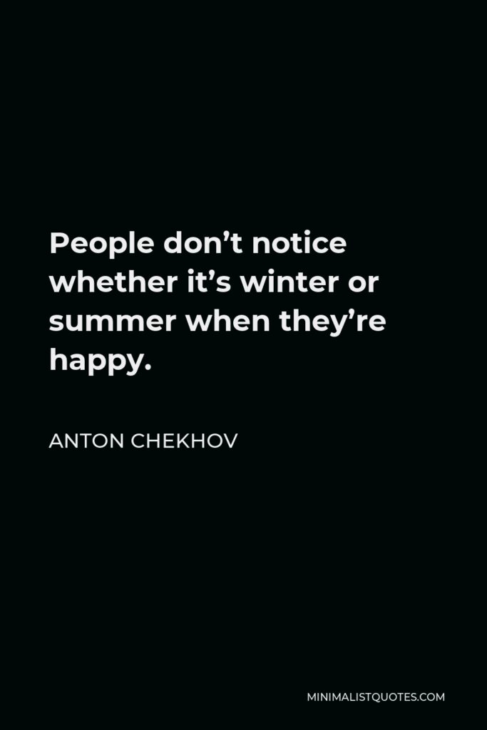 Anton Chekhov Quote - People don’t notice whether it’s winter or summer when they’re happy.