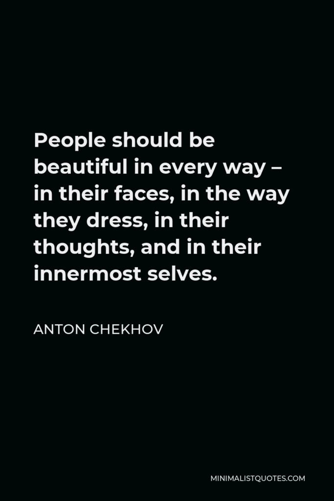 Anton Chekhov Quote - People should be beautiful in every way – in their faces, in the way they dress, in their thoughts, and in their innermost selves.