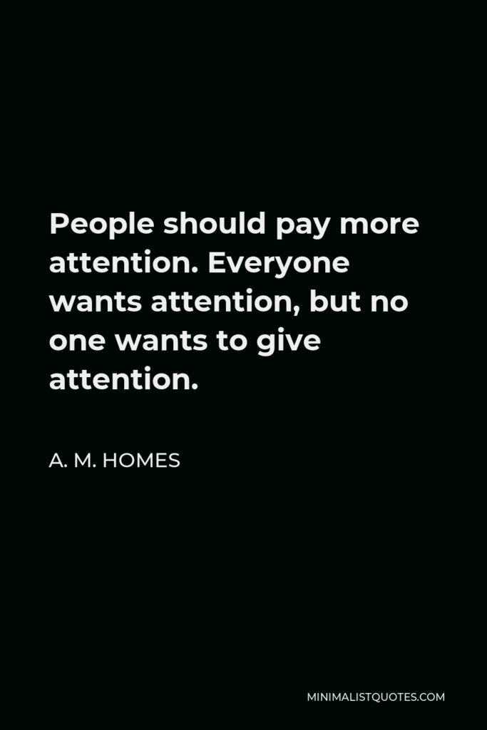 A. M. Homes Quote - People should pay more attention. Everyone wants attention, but no one wants to give attention.