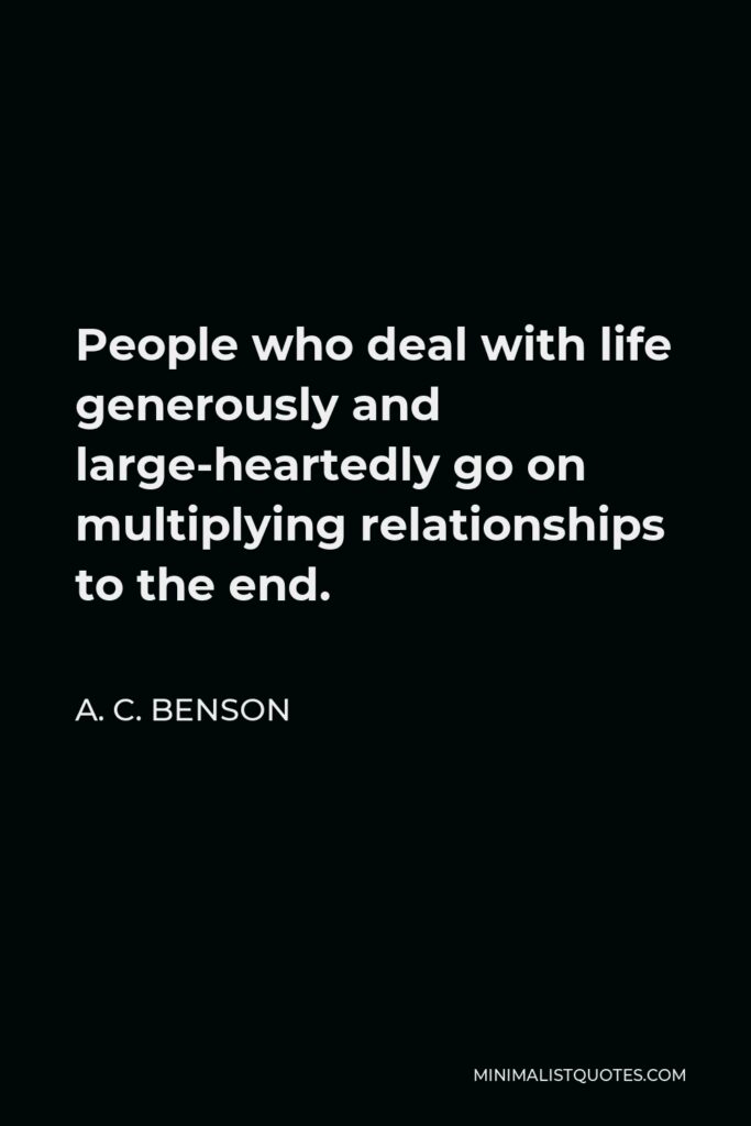 A. C. Benson Quote - People who deal with life generously and large-heartedly go on multiplying relationships to the end.
