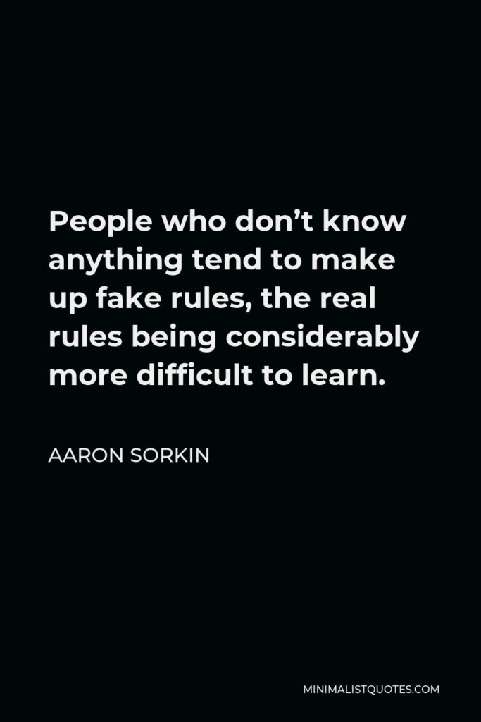 Aaron Sorkin Quote - People who don’t know anything tend to make up fake rules, the real rules being considerably more difficult to learn.