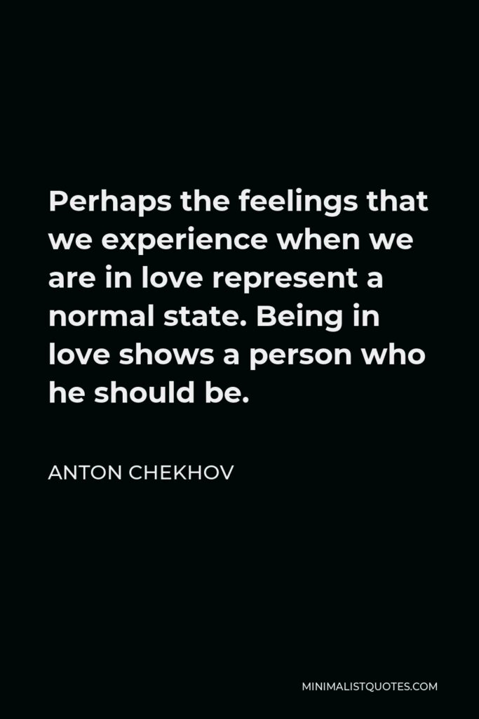 Anton Chekhov Quote - Perhaps the feelings that we experience when we are in love represent a normal state. Being in love shows a person who he should be.