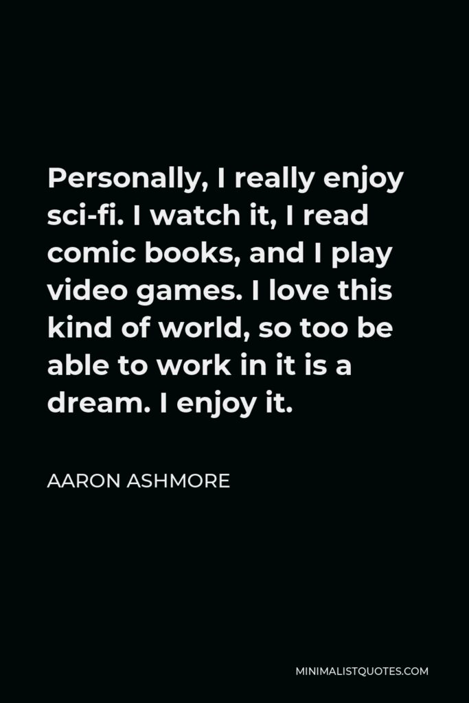 Aaron Ashmore Quote - Personally, I really enjoy sci-fi. I watch it, I read comic books, and I play video games. I love this kind of world, so too be able to work in it is a dream. I enjoy it.