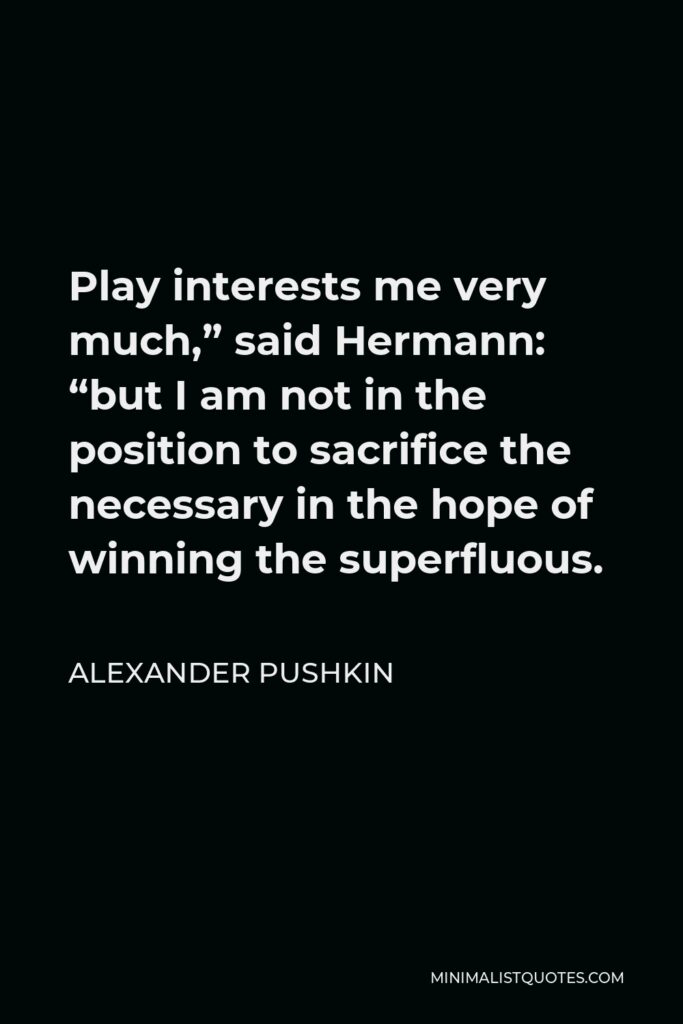 Alexander Pushkin Quote - Play interests me very much,” said Hermann: “but I am not in the position to sacrifice the necessary in the hope of winning the superfluous.