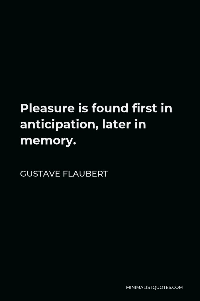 Gustave Flaubert Quote - Pleasure is found first in anticipation, later in memory.