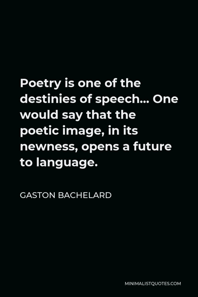 Gaston Bachelard Quote - Poetry is one of the destinies of speech… One would say that the poetic image, in its newness, opens a future to language.