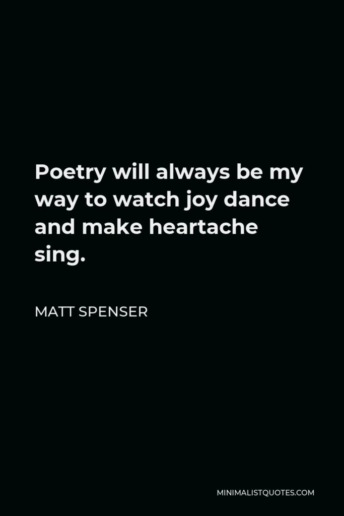 Matt Spenser Quote - Poetry will always be my way to watch joy dance and make heartache sing.