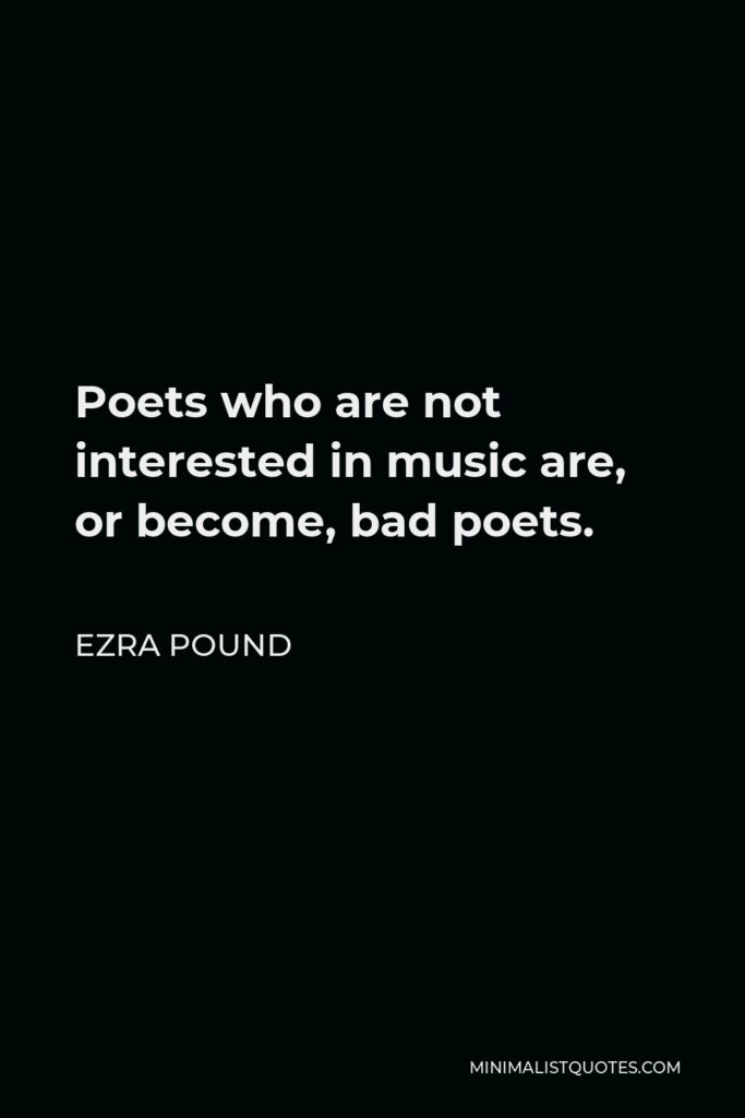 Ezra Pound Quote - Poets who are not interested in music are, or become, bad poets.