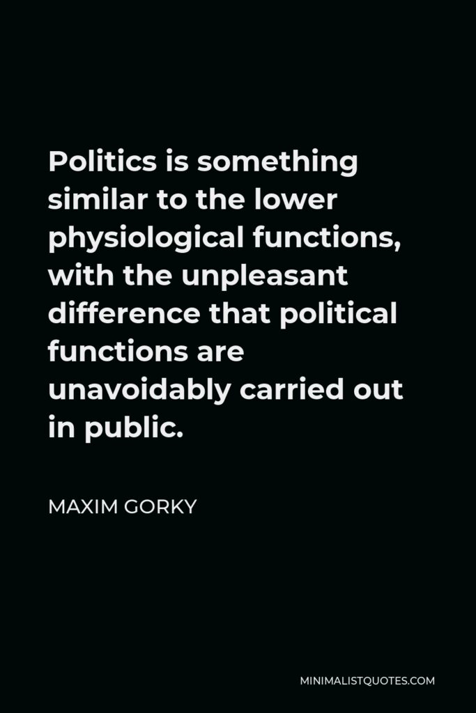 Maxim Gorky Quote - Politics is something similar to the lower physiological functions, with the unpleasant difference that political functions are unavoidably carried out in public.