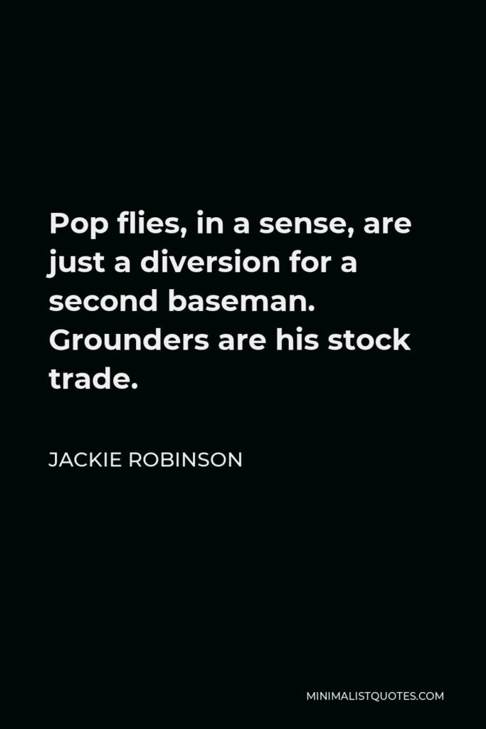 Jackie Robinson Quote - Pop flies, in a sense, are just a diversion for a second baseman. Grounders are his stock trade.