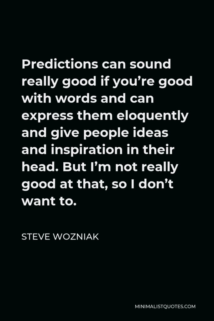 Steve Wozniak Quote - Predictions can sound really good if you’re good with words and can express them eloquently and give people ideas and inspiration in their head. But I’m not really good at that, so I don’t want to.