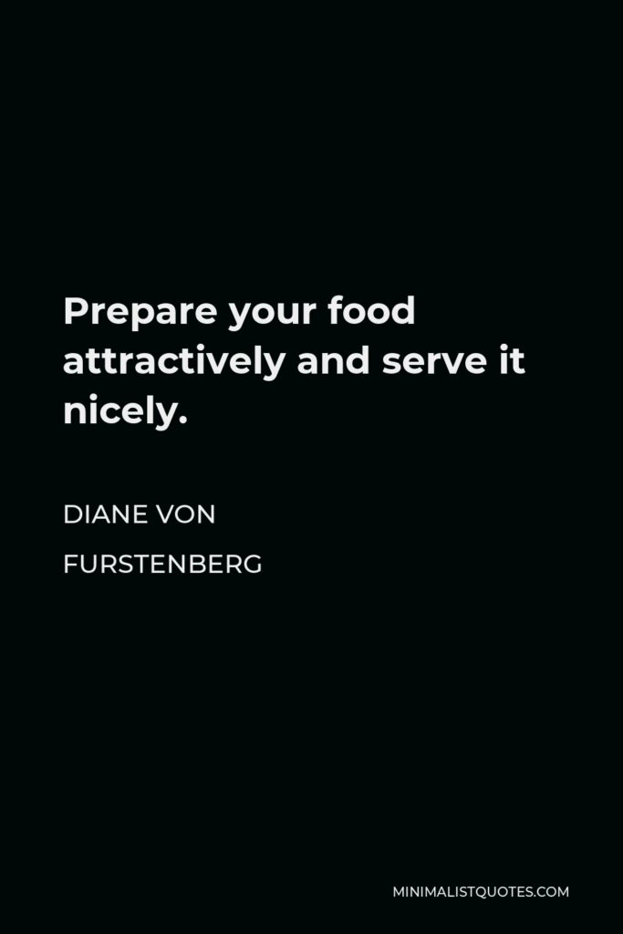 Diane Von Furstenberg Quote - Prepare your food attractively and serve it nicely.