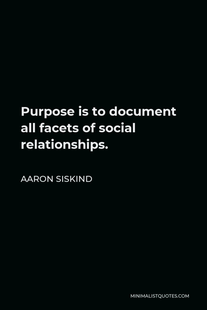 Aaron Siskind Quote - Purpose is to document all facets of social relationships.