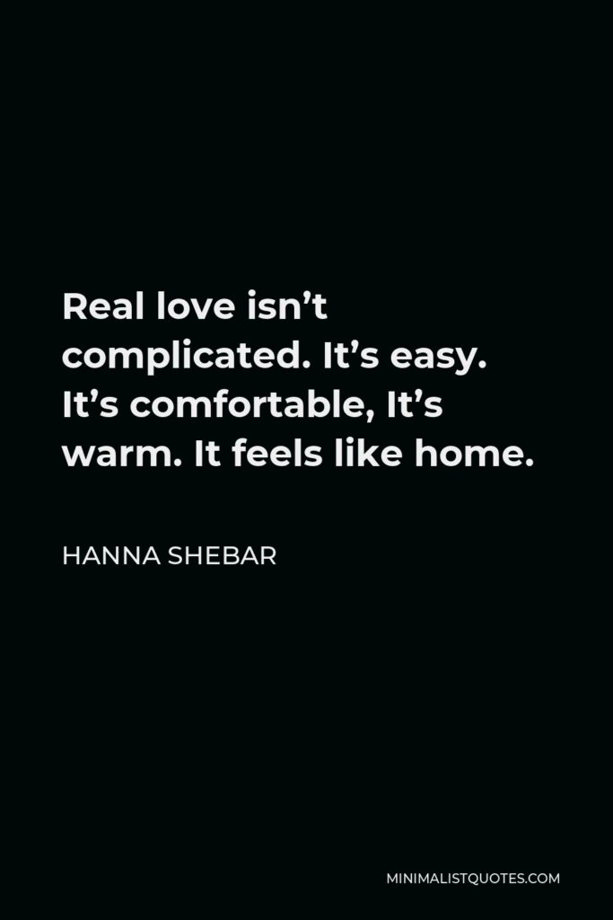 Hanna Shebar Quote - Real love isn’t complicated. It’s easy. It’s comfortable, It’s warm. It feels like home.