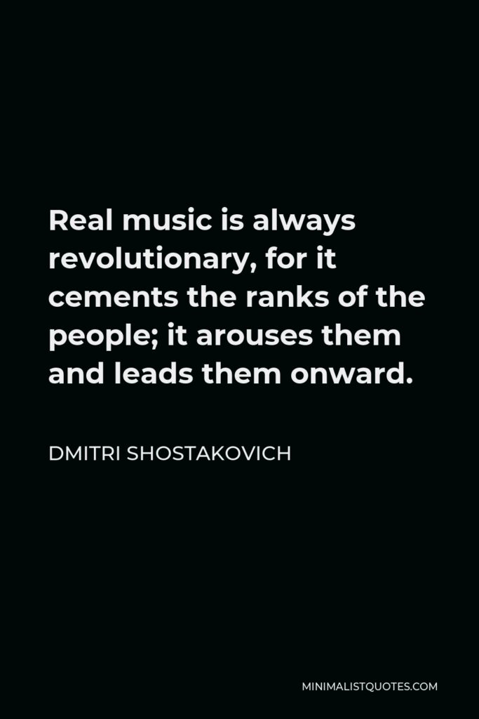 Dmitri Shostakovich Quote - Real music is always revolutionary, for it cements the ranks of the people; it arouses them and leads them onward.